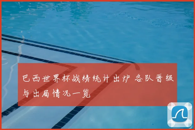 巴西世界杯战绩统计出炉 各队晋级与出局情况一览