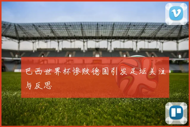 巴西世界杯惨败德国引发足坛关注与反思