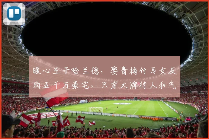 暖心王子哈兰德,娶青梅竹马女友购五千万豪宅,只穿大牌待人和气