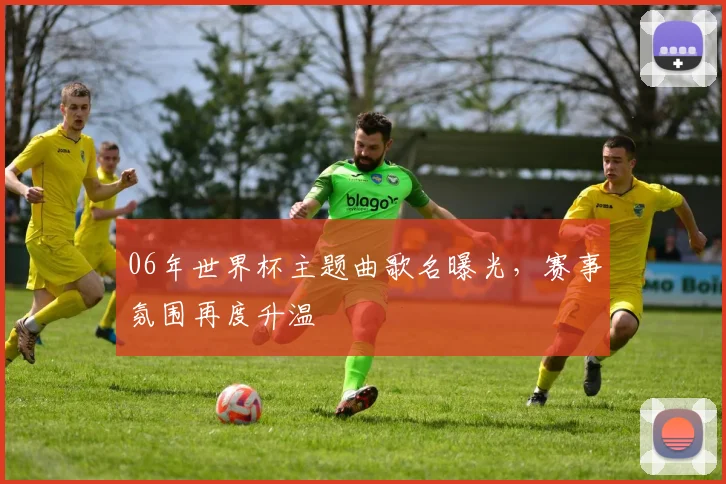 06年世界杯主题曲歌名曝光，赛事氛围再度升温
