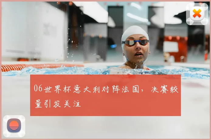 06世界杯意大利对阵法国，决赛较量引发关注
