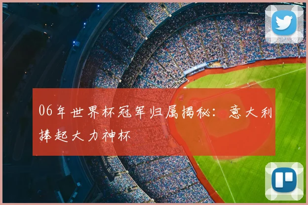 06年世界杯冠军归属揭秘：意大利捧起大力神杯