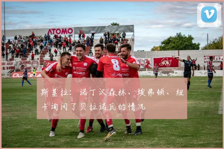 斯基拉：诺丁汉森林、埃弗顿、纽卡询问了贝拉诺瓦的情况