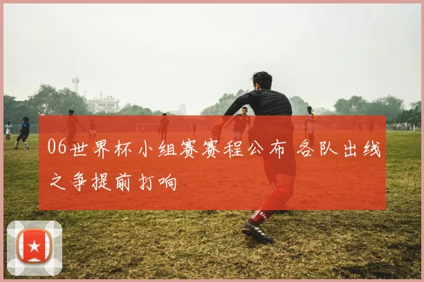 06世界杯小组赛赛程公布 各队出线之争提前打响