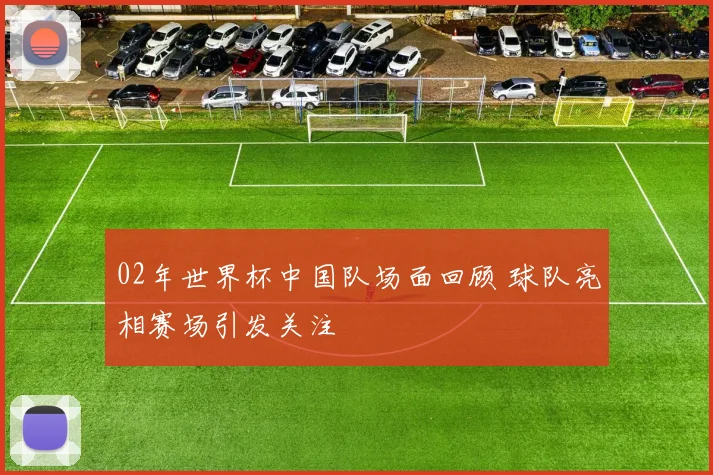 02年世界杯中国队场面回顾 球队亮相赛场引发关注