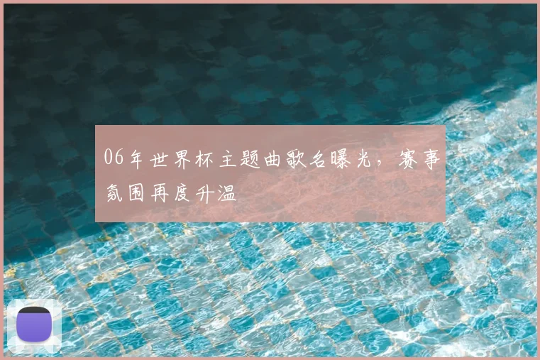 06年世界杯主题曲歌名曝光，赛事氛围再度升温
