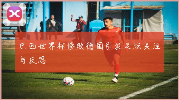 巴西世界杯惨败德国引发足坛关注与反思