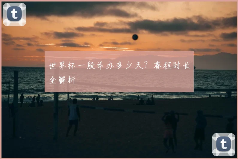 世界杯一般举办多少天？赛程时长全解析