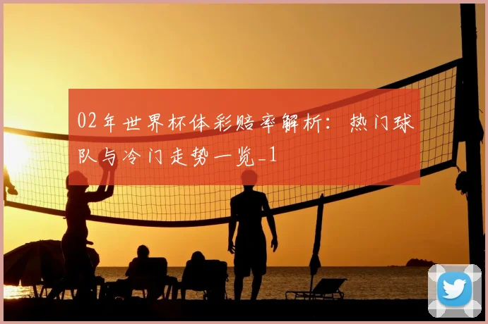 02年世界杯体彩赔率解析:热门球队与冷门走势一览_1